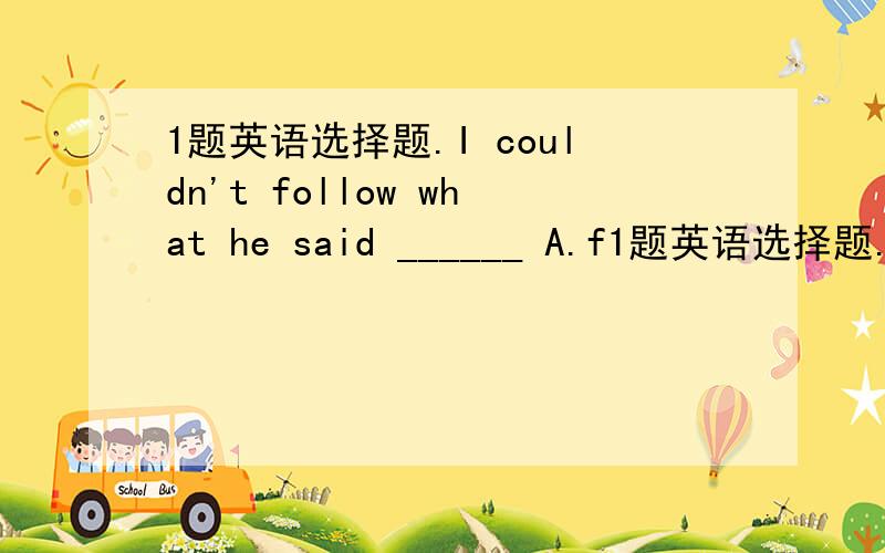 1题英语选择题.I couldn't follow what he said ______ A.f1题英语选择题.I couldn't follow what he said ______A.for the firstB.at firstC.the firstD.at the first