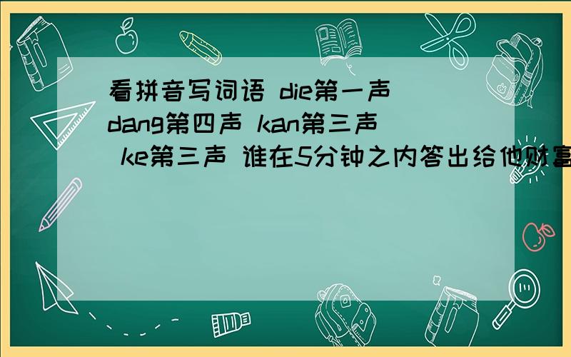 看拼音写词语 die第一声 dang第四声 kan第三声 ke第三声 谁在5分钟之内答出给他财富悬赏60分