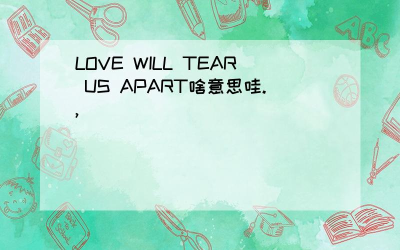 LOVE WILL TEAR US APART啥意思哇.,