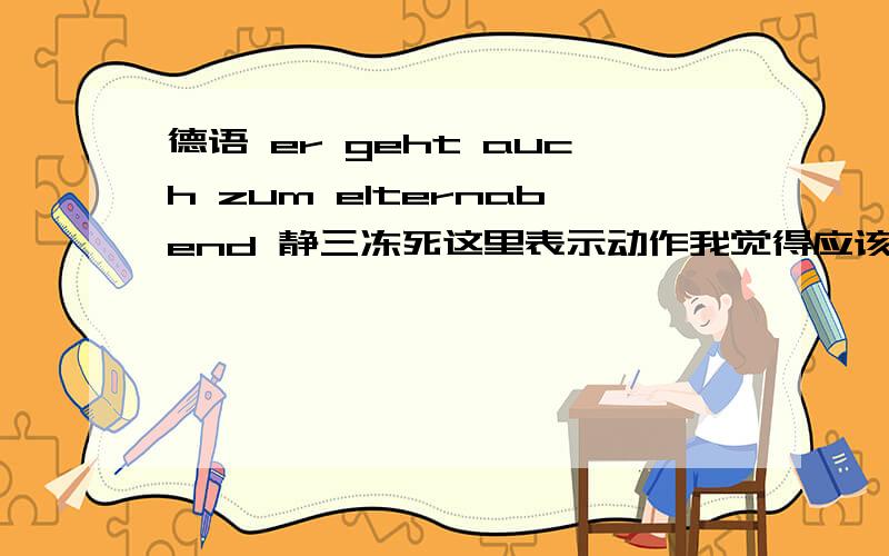 德语 er geht auch zum elternabend 静三冻死这里表示动作我觉得应该是第四格啊 为什么用dem?