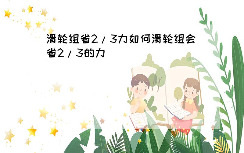 滑轮组省2/3力如何滑轮组会省2/3的力