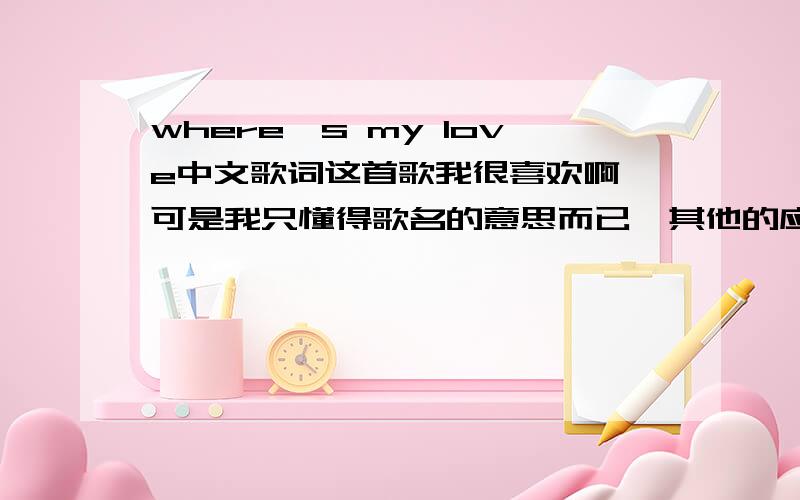 where's my love中文歌词这首歌我很喜欢啊,可是我只懂得歌名的意思而已,其他的应该是很浪漫的意思,我都不懂,希望有谁来解决翻译一下：where is my love?the one for me somewhere too far not close enough for m