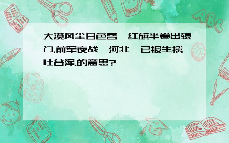 大漠风尘日色昏,红旗半卷出辕门.前军夜战洮河北,已报生擒吐谷浑.的意思?