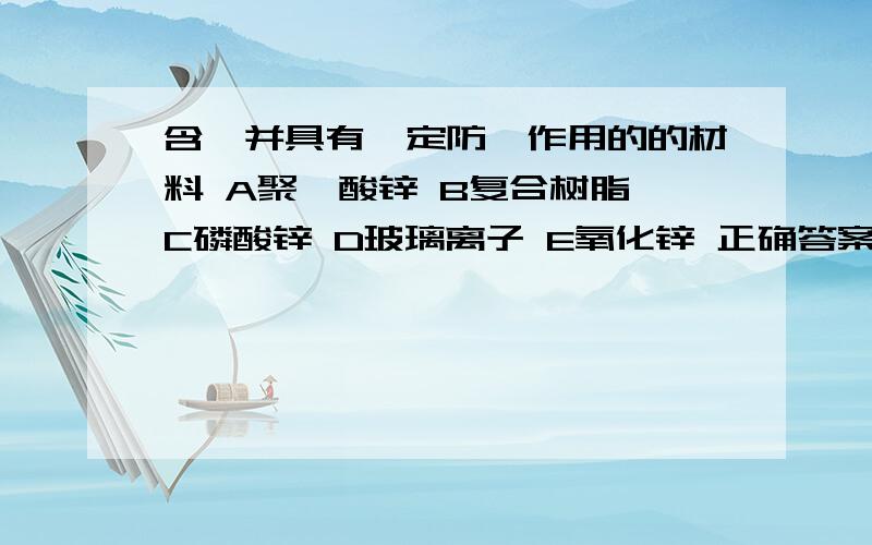 含氟并具有一定防龋作用的的材料 A聚羧酸锌 B复合树脂 C磷酸锌 D玻璃离子 E氧化锌 正确答案是哪个