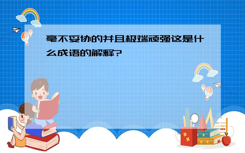 毫不妥协的并且极端顽强这是什么成语的解释?