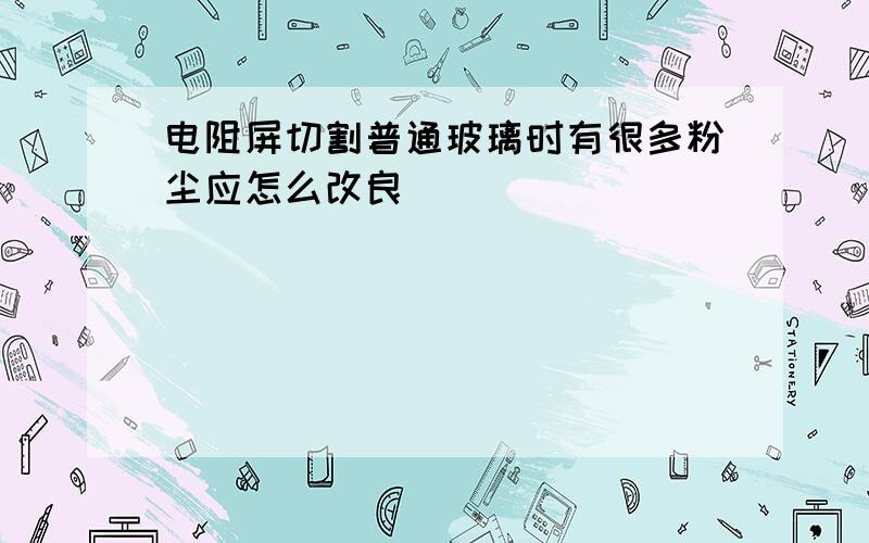 电阻屏切割普通玻璃时有很多粉尘应怎么改良