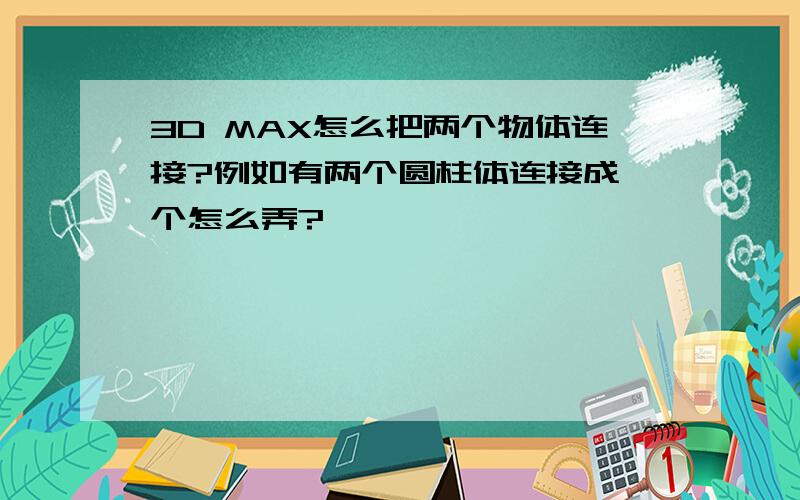 3D MAX怎么把两个物体连接?例如有两个圆柱体连接成一个怎么弄?