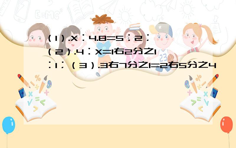 （1）.X：4.8=5：2；（2）.4：X=1右2分之1：1；（3）.3右7分之1=2右5分之4