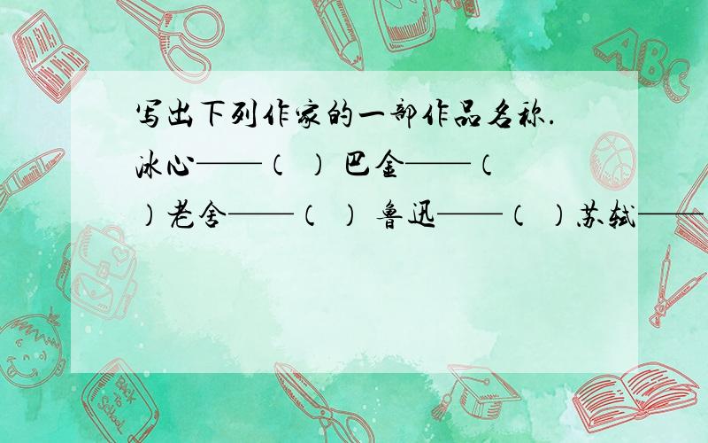 写出下列作家的一部作品名称.冰心——（ ） 巴金——（ ）老舍——（ ） 鲁迅——（ ）苏轼——（ ） 林海音——（ ）