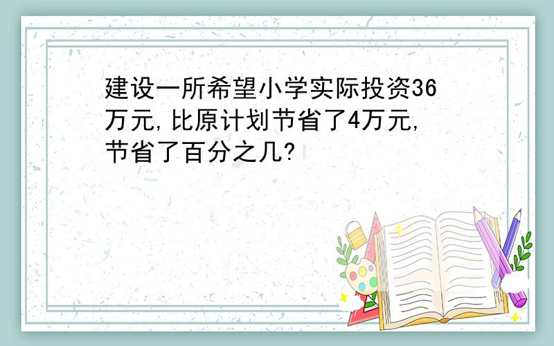 建设一所希望小学实际投资36万元,比原计划节省了4万元,节省了百分之几?