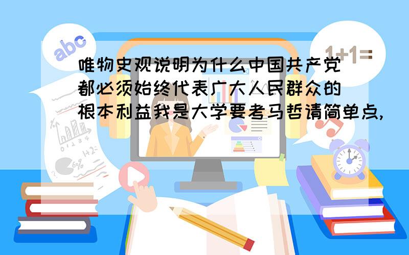 唯物史观说明为什么中国共产党都必须始终代表广大人民群众的根本利益我是大学要考马哲请简单点,