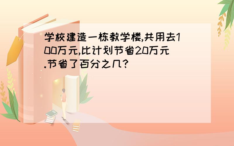 学校建造一栋教学楼,共用去100万元,比计划节省20万元.节省了百分之几?