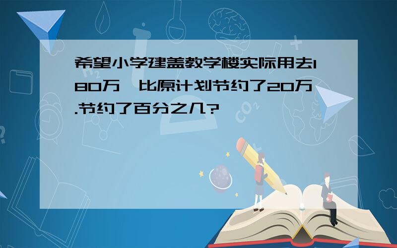 希望小学建盖教学楼实际用去180万,比原计划节约了20万.节约了百分之几?