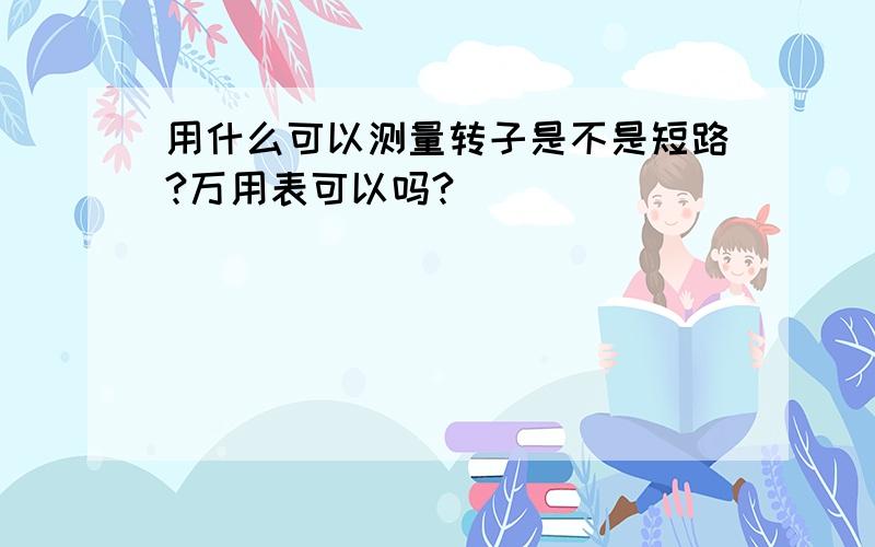 用什么可以测量转子是不是短路?万用表可以吗?