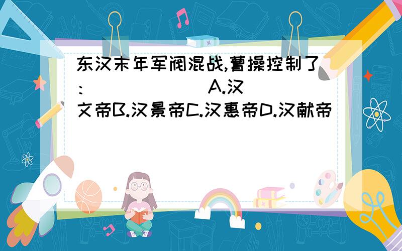 东汉末年军阀混战,曹操控制了：（        ）A.汉文帝B.汉景帝C.汉惠帝D.汉献帝