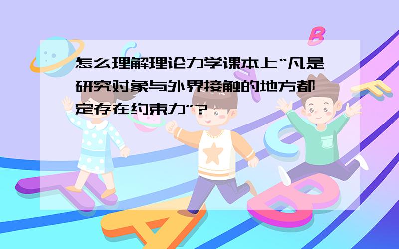 怎么理解理论力学课本上“凡是研究对象与外界接触的地方都一定存在约束力”?