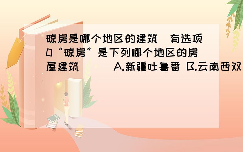 晾房是哪个地区的建筑（有选项0“晾房”是下列哪个地区的房屋建筑( ) A.新疆吐鲁番 B.云南西双版纳 C.陕北黄土高原 D.浙江绍兴