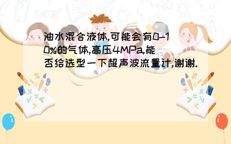 油水混合液体,可能会有0-10%的气体,高压4MPa,能否给选型一下超声波流量计,谢谢.