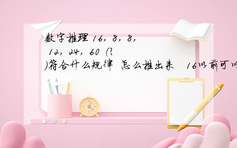 数字推理 16, 8, 8, 12, 24, 60 （?）符合什么规律  怎么推出来   16以前可以有数值吗