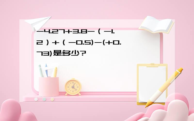 -4.27+3.8-（-1.2）+（-0.5)-(+0.73)是多少?