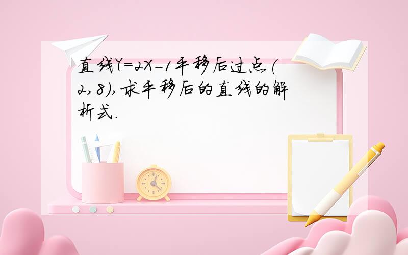 直线Y=2X-1平移后过点(2,8),求平移后的直线的解析式.