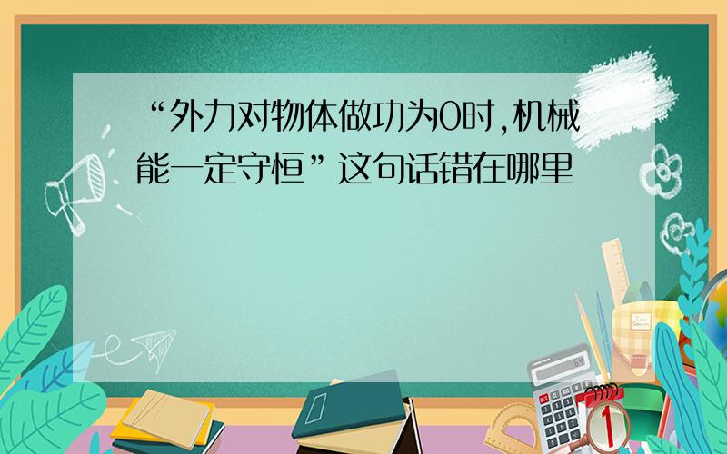 “外力对物体做功为0时,机械能一定守恒”这句话错在哪里