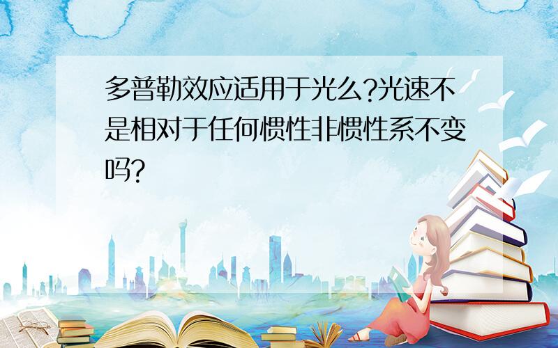 多普勒效应适用于光么?光速不是相对于任何惯性非惯性系不变吗?