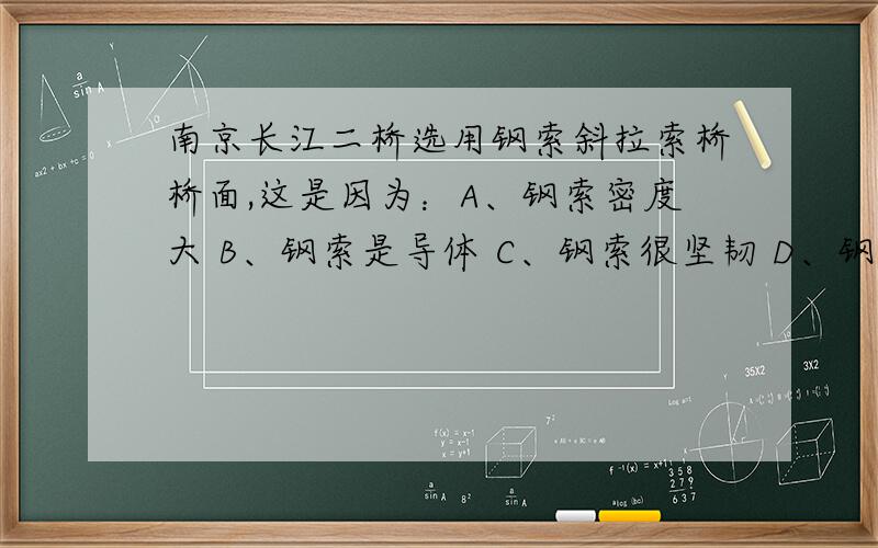 南京长江二桥选用钢索斜拉索桥桥面,这是因为：A、钢索密度大 B、钢索是导体 C、钢索很坚韧 D、钢索比热小