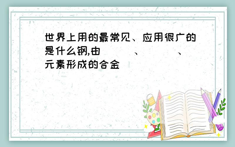 世界上用的最常见、应用很广的是什么钢,由___、___、元素形成的合金