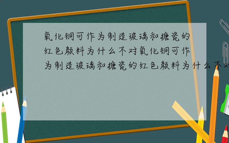 氧化铜可作为制造玻璃和搪瓷的红色颜料为什么不对氧化铜可作为制造玻璃和搪瓷的红色颜料为什么不对?