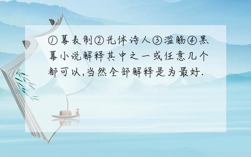 ①幕表制②光体诗人③滥觞④黑幕小说解释其中之一或任意几个都可以,当然全部解释是为最好.