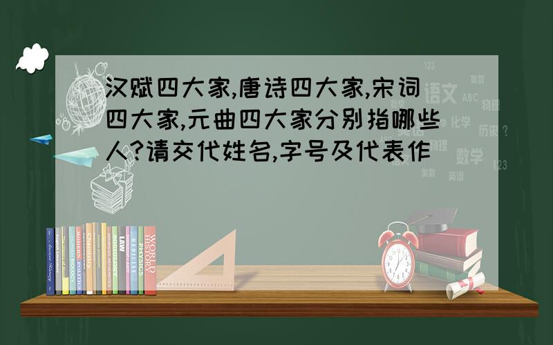 汉赋四大家,唐诗四大家,宋词四大家,元曲四大家分别指哪些人?请交代姓名,字号及代表作