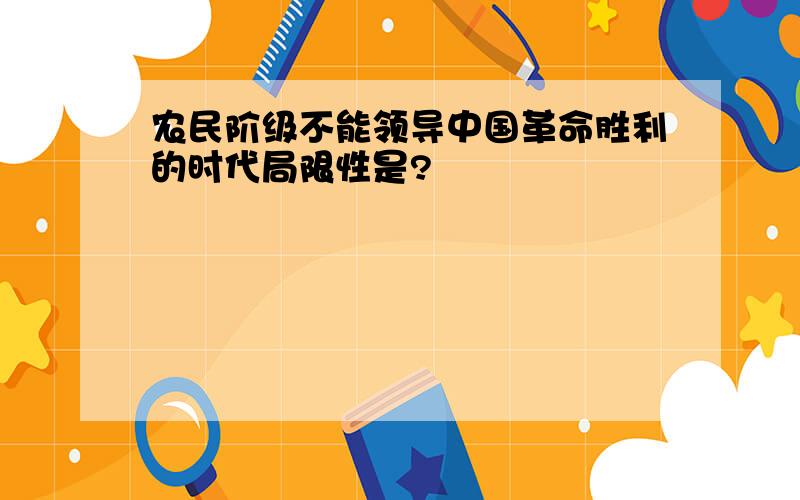 农民阶级不能领导中国革命胜利的时代局限性是?