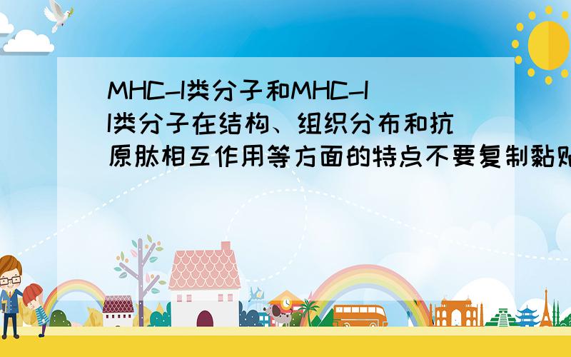 MHC-I类分子和MHC-II类分子在结构、组织分布和抗原肽相互作用等方面的特点不要复制黏贴.要自己概括的.不超过200字.越精练越好