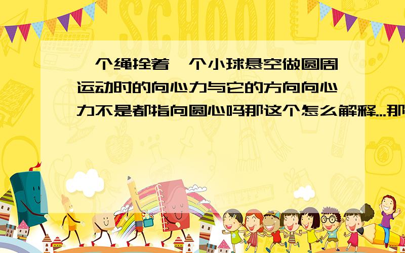 一个绳拴着一个小球悬空做圆周运动时的向心力与它的方向向心力不是都指向圆心吗那这个怎么解释...那到底有没有向心力呀?麻烦咯