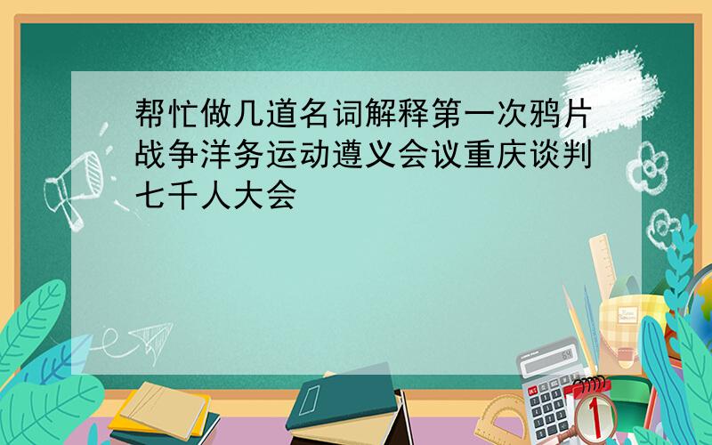 帮忙做几道名词解释第一次鸦片战争洋务运动遵义会议重庆谈判七千人大会