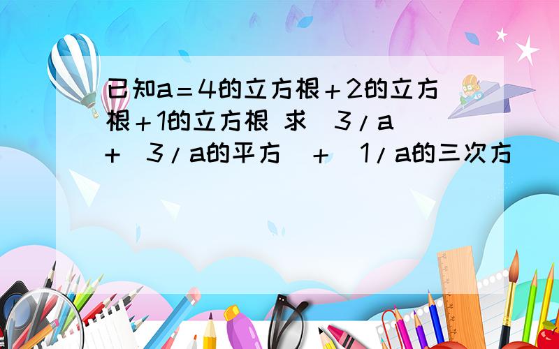 已知a＝4的立方根＋2的立方根＋1的立方根 求(3/a)+(3/a的平方)＋（1/a的三次方）