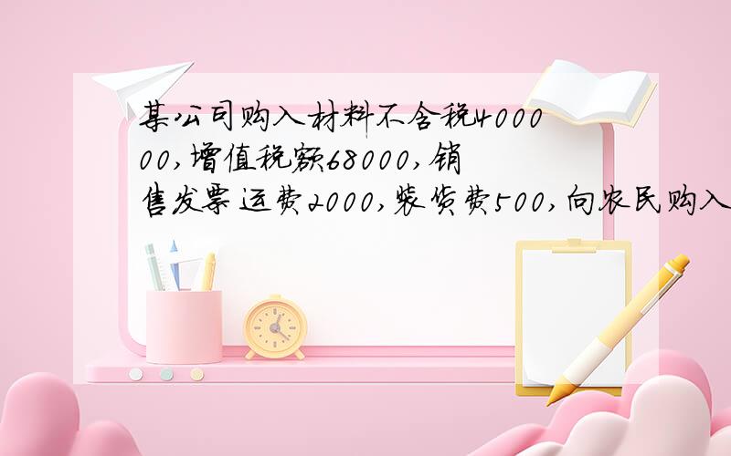 某公司购入材料不含税400000,增值税额68000,销售发票运费2000,装货费500,向农民购入免税材料30000.本某公司购入材料不含税400000，增值税额68000，销售发票运费2000，装货费500，向农民购入免税材