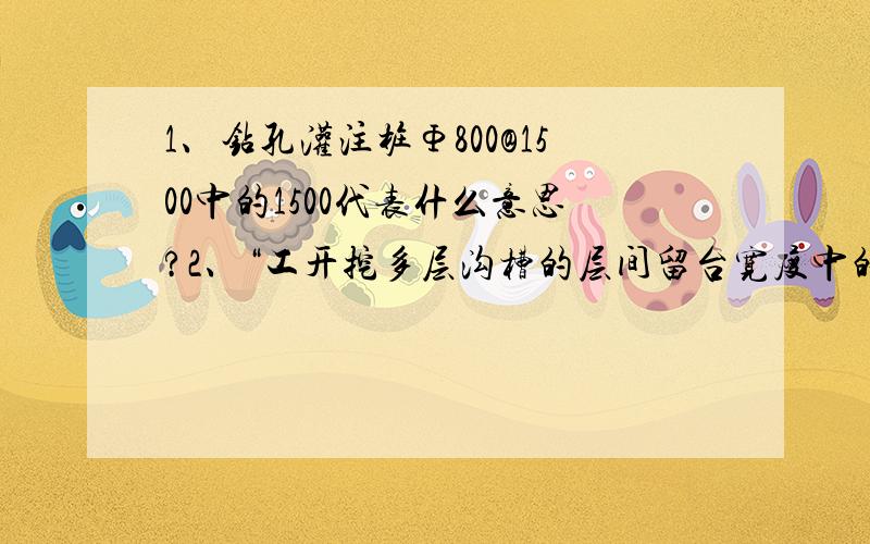 1、钻孔灌注桩Φ800@1500中的1500代表什么意思?2、“工开挖多层沟槽的层间留台宽度中的“留台”是指什么