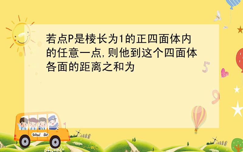 若点P是棱长为1的正四面体内的任意一点,则他到这个四面体各面的距离之和为