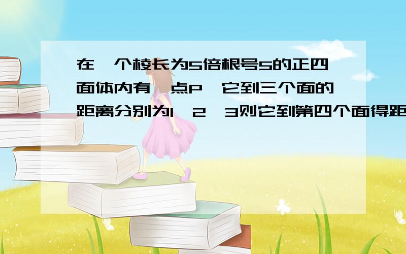 在一个棱长为5倍根号5的正四面体内有一点P,它到三个面的距离分别为1,2,3则它到第四个面得距离为多少?