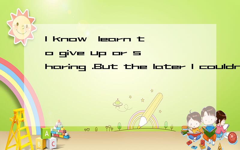 I know…learn to give up or sharing .But the later I couldn't done.