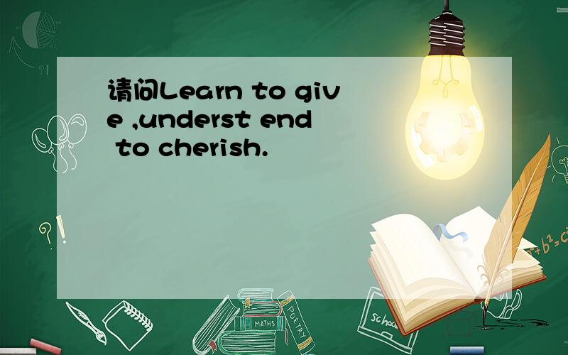 请问Learn to give ,underst end to cherish.