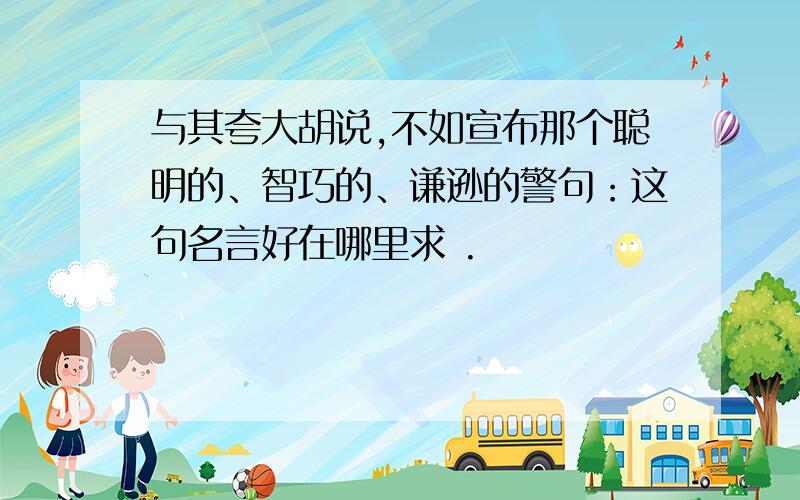 与其夸大胡说,不如宣布那个聪明的、智巧的、谦逊的警句：这句名言好在哪里求 .