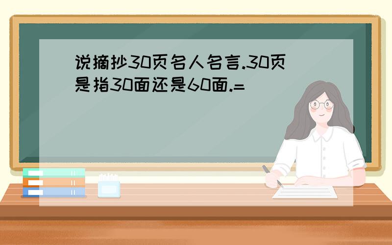 说摘抄30页名人名言.30页是指30面还是60面.=