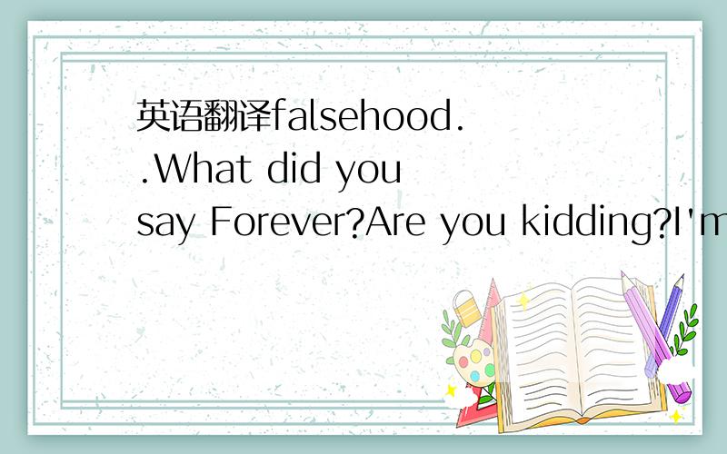 英语翻译falsehood..What did you say Forever?Are you kidding?I'm sorry..I don't believe so please fuck off.孔乙淋、 Refueling ah!刘颖、thanks.Pay so much.I always speak with do not know.But really do not know how to say.Come slowly.I will c