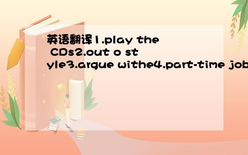 英语翻译1.play the CDs2.out o style3.argue withe4.part-time job5.join a club6.in style7.find out8.write him a letter9.have a fight with10.give me some advice11.talk about it on the phone12.take part in