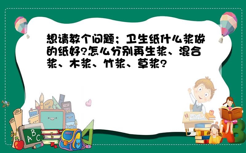 想请教个问题；卫生纸什么浆做的纸好?怎么分别再生浆、混合浆、木浆、竹浆、草浆?