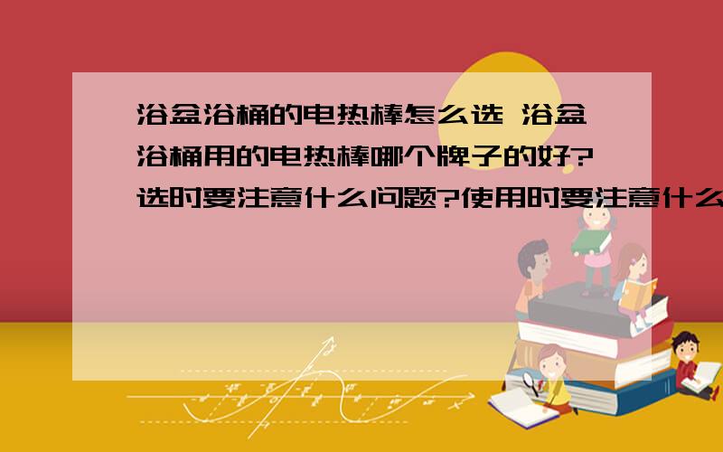 浴盆浴桶的电热棒怎么选 浴盆浴桶用的电热棒哪个牌子的好?选时要注意什么问题?使用时要注意什么问题?是U型的好还是螺旋型的好,