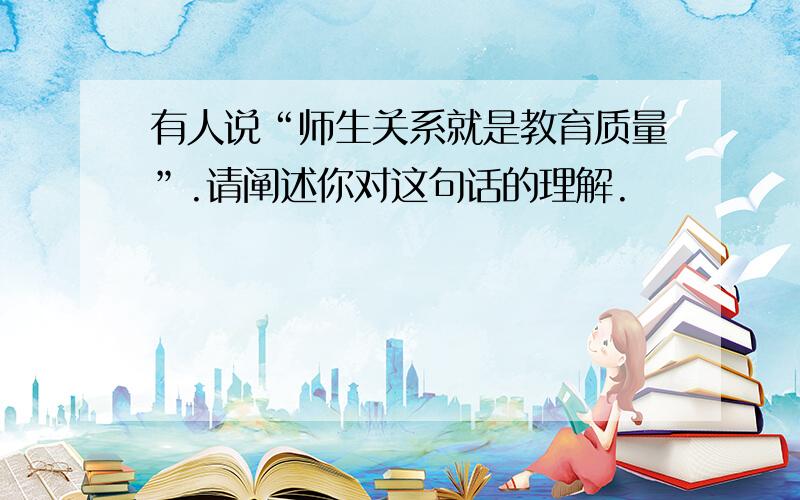 有人说“师生关系就是教育质量”.请阐述你对这句话的理解.